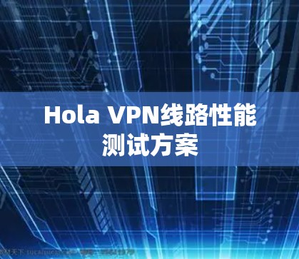 Hola VPN线路性能测试方案