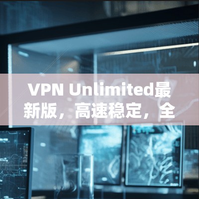 VPN Unlimited最新版,高速稳定,全平台支持的极致网络体验 VPN Unlimited最新版,高速稳定,全平台支持的极致网络体验