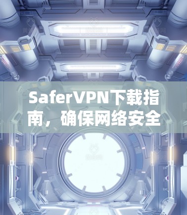 SaferVPN下载指南,确保网络安全 SaferVPN下载指南,确保网络安全