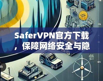 SaferVPN官方下载,保障网络安全与隐私保护 SaferVPN官方下载,保障网络安全与隐私保护