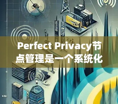 Perfect Privacy节点管理是一个系统化的过程,涉及多个步骤和考虑因素。以下是对该过程的分步骤总结 Perfect Privacy节点管理是一个系统化的过程,涉及多个步骤和考虑因素。以下是对该过程的分步骤总结