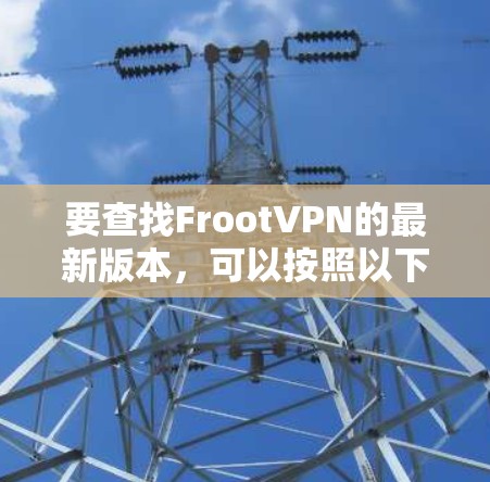 要查找FrootVPN的最新版本,可以按照以下步骤操作