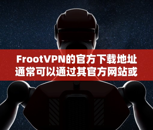 FrootVPN的官方下载地址通常可以通过其官方网站或应用商店找到。以下是一些建议的方法