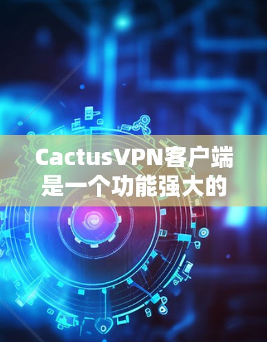CactusVPN客户端是一个功能强大的网络工具，提供多种网络安全和隐私保护服务。以下是关于CactusVPN客户端的一些详细信息和使用方法