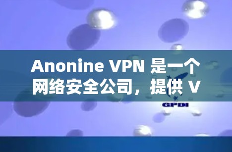Anonine VPN 是一个网络安全公司，提供 VPN（虚拟专用网络）服务，旨在保护用户的网络隐私和安全。如果你想下载 Anonine VPN，以下是一些可能的步骤和注意事项