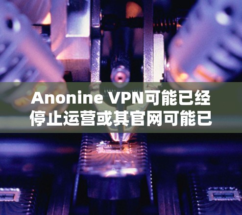Anonine VPN可能已经停止运营或其官网可能已经下线。为了您的网络安全和隐私,我推荐以下可靠的VPN服务 Anonine VPN可能已经停止运营或其官网可能已经下线。为了您的网络安全和隐私,我推荐以下可靠的VPN服务