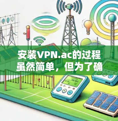 安装VPN.ac的过程虽然简单,但为了确保顺利完成,请按照以下步骤操作