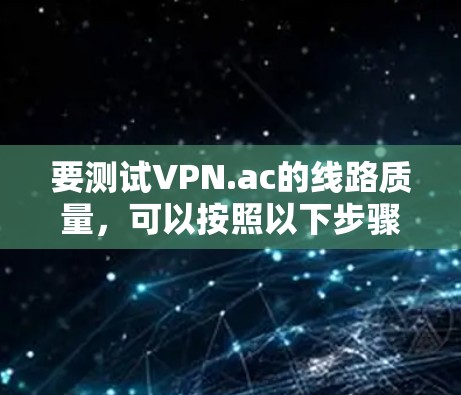 要测试VPN.ac的线路质量,可以按照以下步骤进行 要测试VPN.ac的线路质量,可以按照以下步骤进行