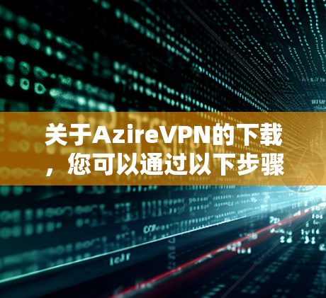 关于AzireVPN的下载，您可以通过以下步骤进行
