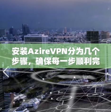安装AzireVPN分为几个步骤，确保每一步顺利完成