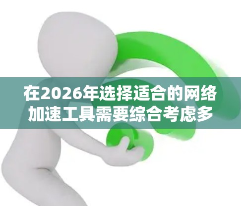 在2026年选择适合的网络加速工具需要综合考虑多个因素，以下是根据不同需求和技术趋势的推荐