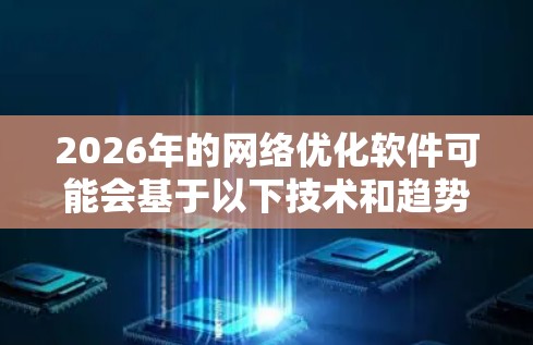 2026年的网络优化软件可能会基于以下技术和趋势发展,具体功能和性能将更加先进和智能化。以下是一些可能的技术方向和趋势 2026年的网络优化软件可能会基于以下技术和趋势发展,具体功能和性能将更加先进和智能化。以下是一些可能的技术方向和趋势
