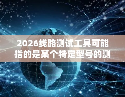 2026线路测试工具可能指的是某个特定型号的测试设备,具体功能和用途取决于其设计。以下是一些可能的解释和步骤,帮助您更好地理解和使用这种工具 2026线路测试工具可能指的是某个特定型号的测试设备,具体功能和用途取决于其设计。以下是一些可能的解释和步骤,帮助您更好地理解和使用这种工具