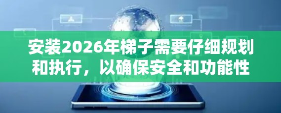 安装2026年梯子需要仔细规划和执行,以确保安全和功能性。以下是详细的步骤指南