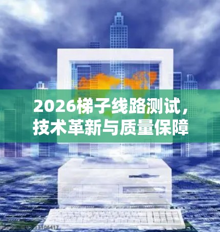 2026梯子线路测试,技术革新与质量保障 2026梯子线路测试,技术革新与质量保障