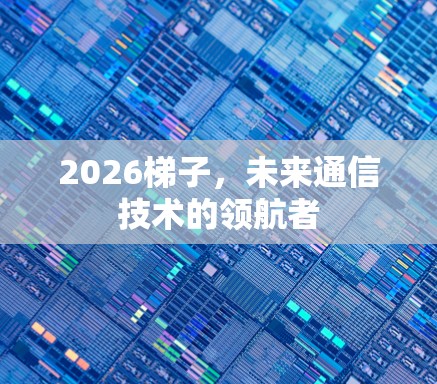 2026梯子,未来通信技术的领航者 2026梯子,未来通信技术的领航者