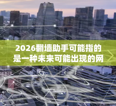 2026翻墙助手可能指的是一种未来可能出现的网络工具或技术，用于绕过网络限制或访问被限制的内容。不过，截至当前技术水平，2026年的具体工具和技术仍然是未来的想象