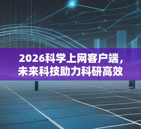 2026科学上网客户端，未来科技助力科研高效