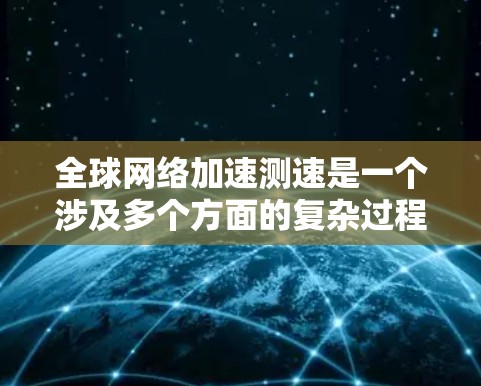全球网络加速测速是一个涉及多个方面的复杂过程,旨在评估和优化跨国范围内的数据传输效率。以下是对这一概念的详细分析和总结