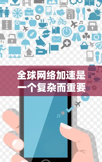 全球网络加速是一个复杂而重要的领域，涉及多种技术和策略的综合应用。以下是对这一领域的系统化总结，帮助您更好地理解和实施全球网络加速