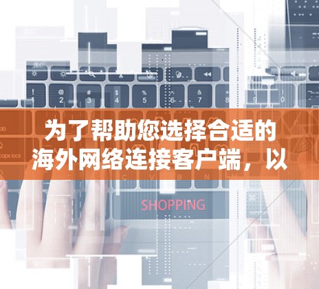 为了帮助您选择合适的海外网络连接客户端,以下是根据您的需求整理的详细步骤和建议 为了帮助您选择合适的海外网络连接客户端,以下是根据您的需求整理的详细步骤和建议