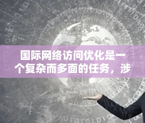 国际网络访问优化是一个复杂而多面的任务,涉及多个领域的综合考量。以下是对国际网络访问优化的详细总结和建议 国际网络访问优化是一个复杂而多面的任务,涉及多个领域的综合考量。以下是对国际网络访问优化的详细总结和建议