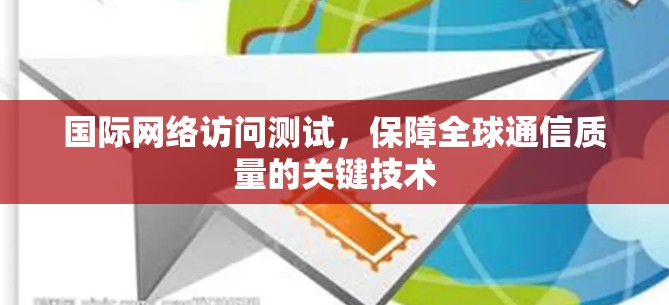 国际网络访问测试,保障全球通信质量的关键技术 国际网络访问测试,保障全球通信质量的关键技术