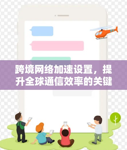 跨境网络加速设置,提升全球通信效率的关键技术 跨境网络加速设置,提升全球通信效率的关键技术