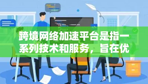 跨境网络加速平台是指一系列技术和服务，旨在优化跨国或跨地区之间的数据传输效率和性能。这些平台通常结合多种网络技术和云服务，提供高效、安全的数据传输解决方案。以下是对该平台的详细分析