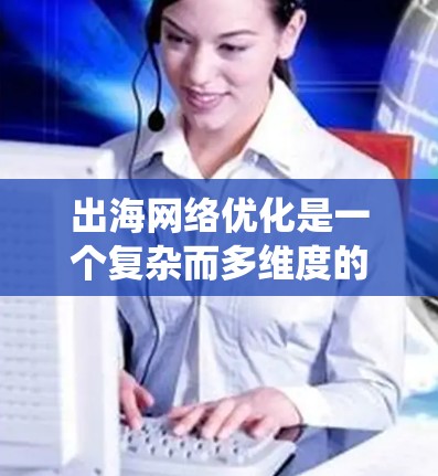 出海网络优化是一个复杂而多维度的任务,涉及多个关键领域的评估和优化。以下是对该任务的系统化分析和解决方案 出海网络优化是一个复杂而多维度的任务,涉及多个关键领域的评估和优化。以下是对该任务的系统化分析和解决方案