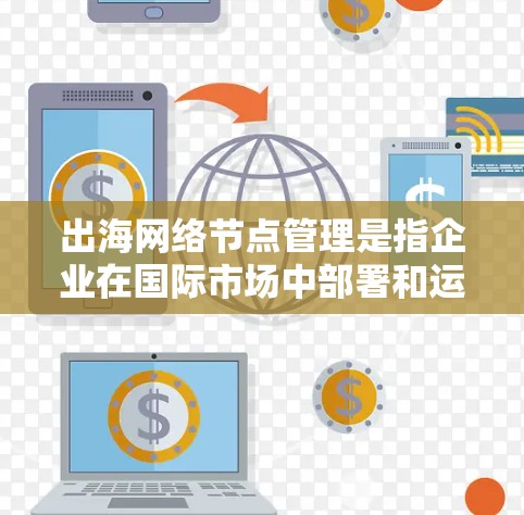 出海网络节点管理是指企业在国际市场中部署和运营网络节点的过程,目的是为了更好地提供服务、优化数据传输效率、降低延迟,并确保数据安全。以下是一些关键环节和注意事项