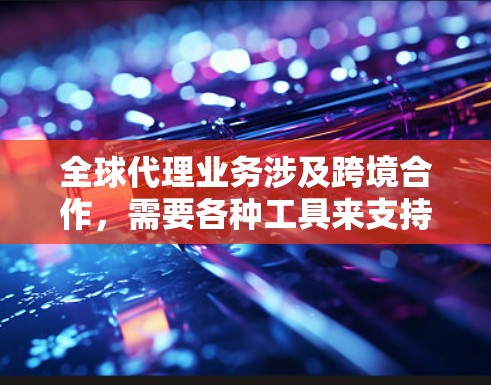 全球代理业务涉及跨境合作,需要各种工具来支持运营和管理。以下是一些常用的全球代理工具和平台,供您参考