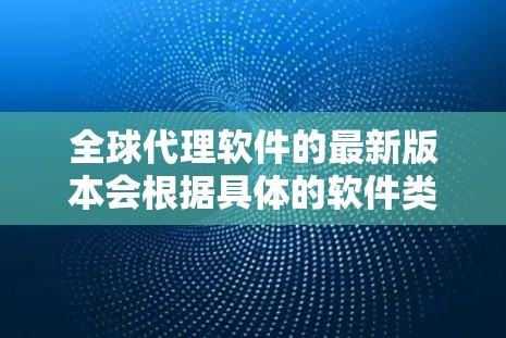 全球代理软件的最新版本会根据具体的软件类型和功能有所不同。以下是一些常见的全球代理软件及其最新版本的信息