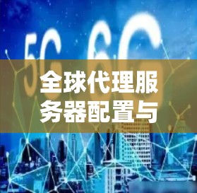 全球代理服务器配置与管理最佳实践