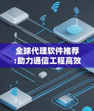 全球代理软件推荐:助力通信工程高效发展