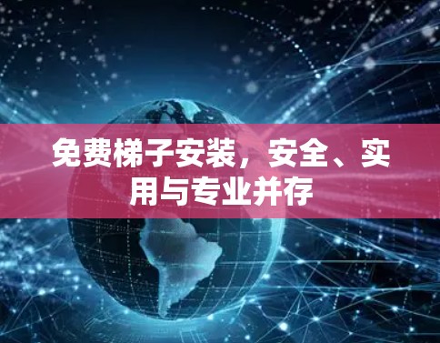 免费梯子安装,安全、实用与专业并存 免费梯子安装,安全、实用与专业并存