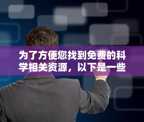 为了方便您找到免费的科学相关资源,以下是一些经过整理的推荐,分门别类,帮助您高效利用这些资源