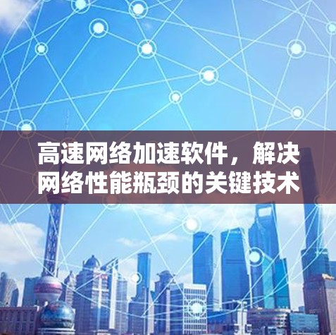 高速网络加速软件,解决网络性能瓶颈的关键技术