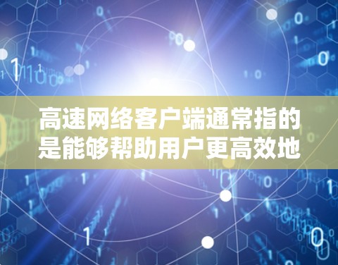 高速网络客户端通常指的是能够帮助用户更高效地连接和使用网络的软件或工具。根据你的具体需求,以下是一些常见的高速网络客户端及其用途 高速网络客户端通常指的是能够帮助用户更高效地连接和使用网络的软件或工具。根据你的具体需求,以下是一些常见的高速网络客户端及其用途