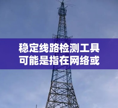 稳定线路检测工具可能是指在网络或数据传输中,确保数据能够稳定、可靠地传输,避免中断或错误的工具和方法。以下是一些常用的稳定线路检测工具和方法 稳定线路检测工具可能是指在网络或数据传输中,确保数据能够稳定、可靠地传输,避免中断或错误的工具和方法。以下是一些常用的稳定线路检测工具和方法