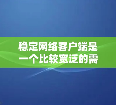 稳定网络客户端是一个比较宽泛的需求,具体的稳定性需求取决于你使用的场景和应用。以下是一些可能的解释和建议 稳定网络客户端是一个比较宽泛的需求,具体的稳定性需求取决于你使用的场景和应用。以下是一些可能的解释和建议