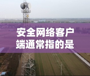 安全网络客户端通常指的是用于安全连接网络的客户端软件或应用程序。这样的客户端通常具备以下功能 安全网络客户端通常指的是用于安全连接网络的客户端软件或应用程序。这样的客户端通常具备以下功能