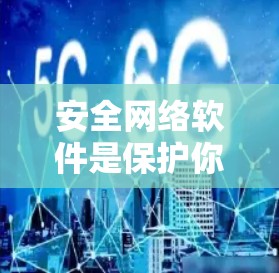 安全网络软件是保护你的个人信息、设备和网络安全的重要工具。根据你的需求和使用场景，以下是一些推荐的安全网络软件