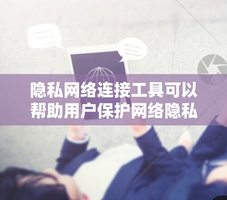隐私网络连接工具可以帮助用户保护网络隐私,避免被追踪或监控。以下是一些常用的隐私网络连接工具和方法