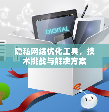 隐私网络优化工具,技术挑战与解决方案