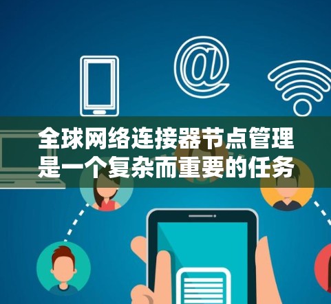 全球网络连接器节点管理是一个复杂而重要的任务,涉及多个领域和多层次的协作。以下是对这一管理任务的详细分析和总结