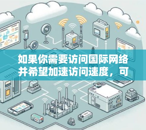 如果你需要访问国际网络并希望加速访问速度,可以考虑以下几种工具和方法。请注意,这些工具可能涉及到网络配置和技术知识,建议在使用前仔细阅读相关文档和说明 如果你需要访问国际网络并希望加速访问速度,可以考虑以下几种工具和方法。请注意,这些工具可能涉及到网络配置和技术知识,建议在使用前仔细阅读相关文档和说明