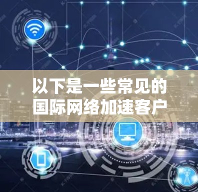 以下是一些常见的国际网络加速客户端和工具,供您参考 以下是一些常见的国际网络加速客户端和工具,供您参考