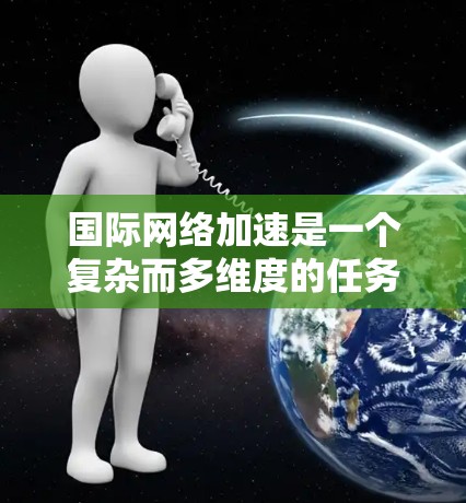 国际网络加速是一个复杂而多维度的任务,涉及技术、策略和管理多个方面。以下是对国际网络加速使用指南的总结和建议