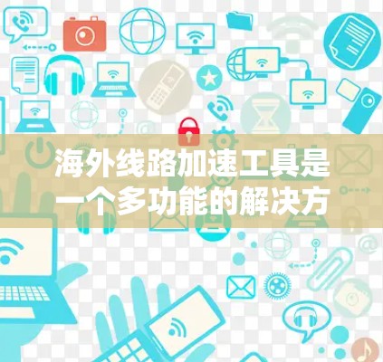 海外线路加速工具是一个多功能的解决方案，帮助用户在访问国际网站或服务时提高速度和效率。根据不同的需求和使用场景，可以选择合适的工具。以下是对这些工具的详细分类和选择建议